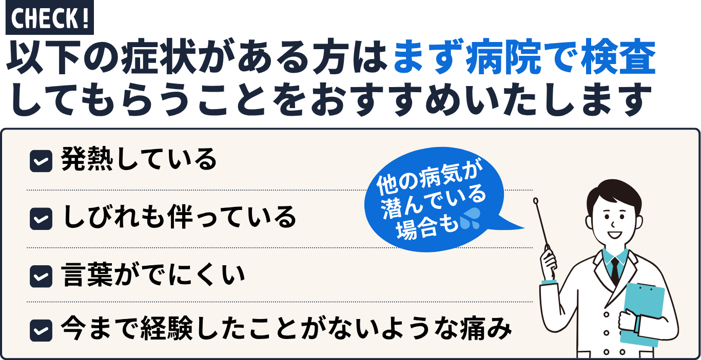以下の症状がある方はまず病院で検査 してもらうことをおすすめいたします
